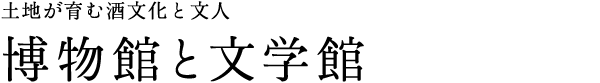土地が育む酒文化と文人 博物館と文学館