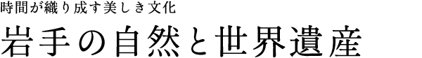 時間が織り成す美しき文化 岩手の自然と世界遺産